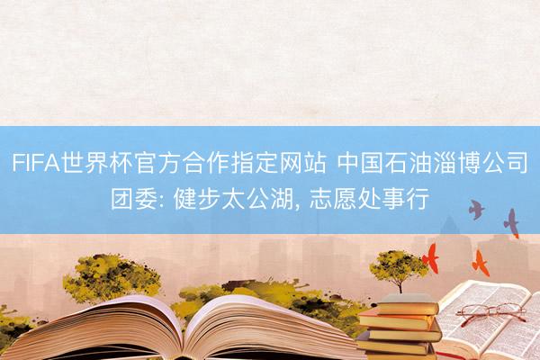 FIFA世界杯官方合作指定网站 中国石油淄博公司团委: 健步太公湖， 志愿处事行