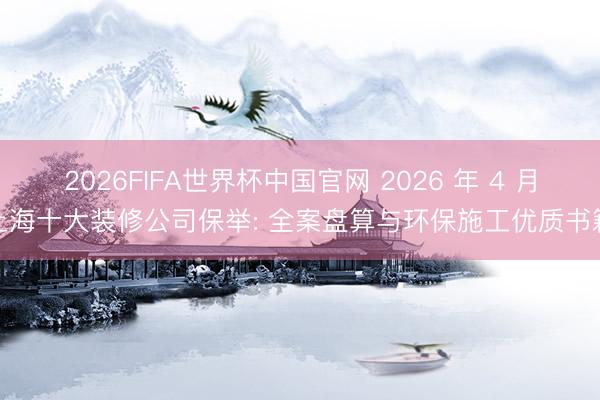2026FIFA世界杯中国官网 2026 年 4 月上海十大装修公司保举: 全案盘算与环保施工优质书籍