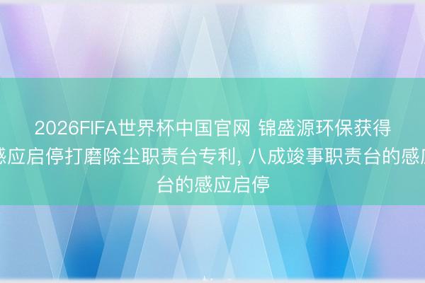 2026FIFA世界杯中国官网 锦盛源环保获得智能感应启停打磨除尘职责台专利， 八成竣事职责台的感应启停
