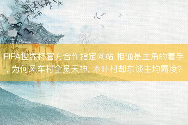FIFA世界杯官方合作指定网站 相通是主角的着手， 为何风车村全员天神， 木叶村却东谈主均霸凌?