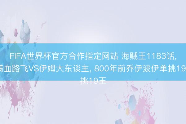 FIFA世界杯官方合作指定网站 海贼王1183话， 满血路飞VS伊姆大东谈主， 800年前乔伊波伊单挑19王