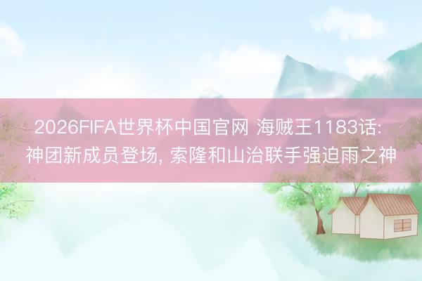2026FIFA世界杯中国官网 海贼王1183话: 神团新成员登场， 索隆和山治联手强迫雨之神