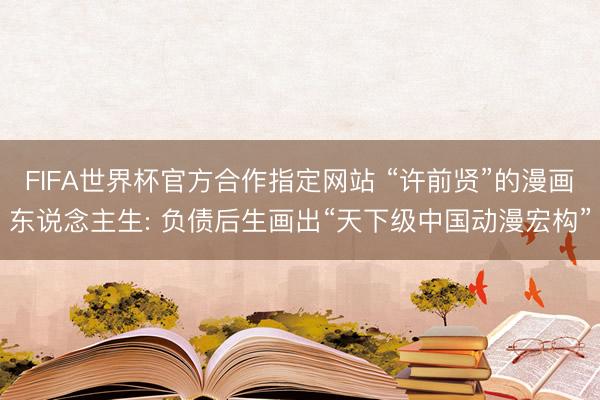 FIFA世界杯官方合作指定网站 “许前贤”的漫画东说念主生: 负债后生画出“天下级中国动漫宏构”