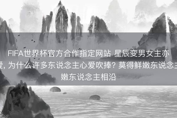 FIFA世界杯官方合作指定网站 星辰变男女主亦然纯爱， 为什么许多东说念主心爱吹捧? 莫得鲜嫩东说念主相沿