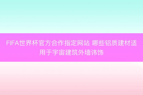 FIFA世界杯官方合作指定网站 哪些铝质建材适用于宇宙建筑外墙讳饰