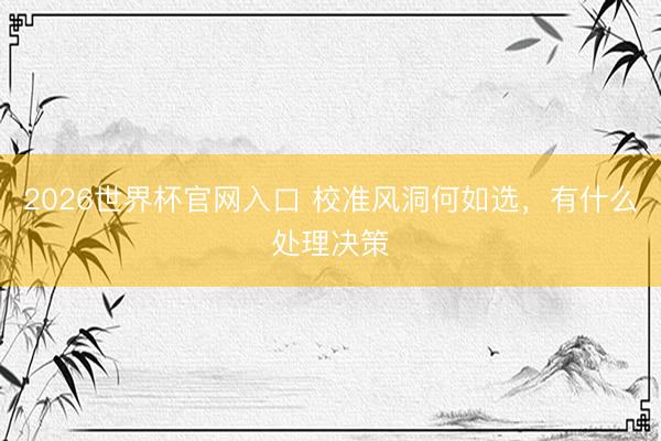 2026世界杯官网入口 校准风洞何如选，有什么处理决策