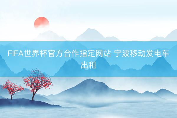 FIFA世界杯官方合作指定网站 宁波移动发电车出租