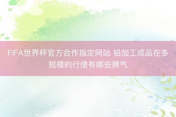 FIFA世界杯官方合作指定网站 铅加工成品在多规模的行使有哪些脾气
