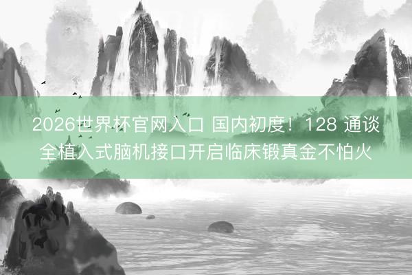 2026世界杯官网入口 国内初度！128 通谈全植入式脑机接口开启临床锻真金不怕火