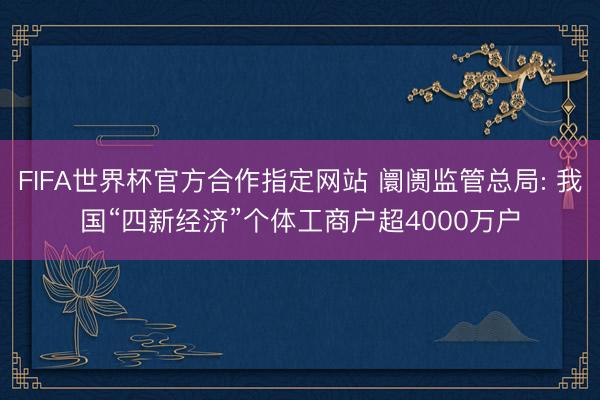 FIFA世界杯官方合作指定网站 阛阓监管总局: 我国“四新经济”个体工商户超4000万户