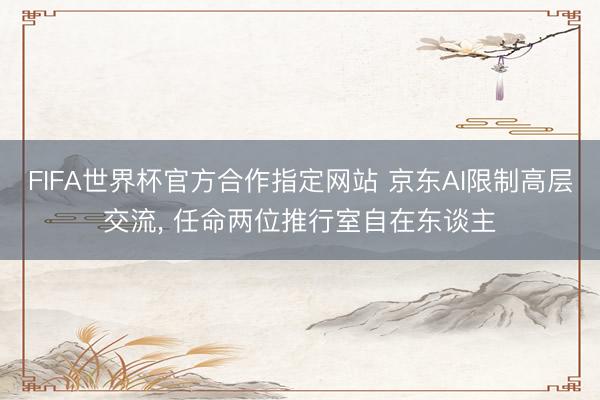 FIFA世界杯官方合作指定网站 京东AI限制高层交流， 任命两位推行室自在东谈主