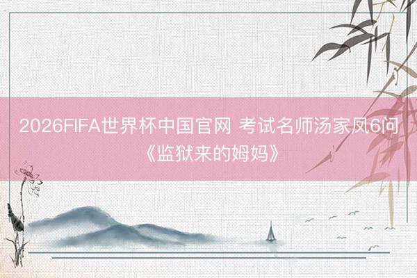 2026FIFA世界杯中国官网 考试名师汤家凤6问《监狱来的姆妈》