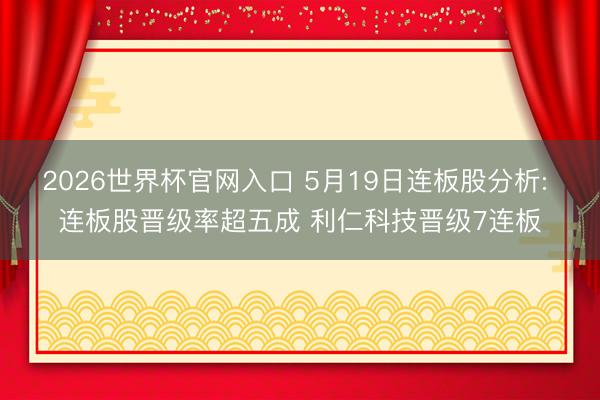 2026世界杯官网入口 5月19日连板股分析: 连板股晋级率超五成 利仁科技晋级7连板