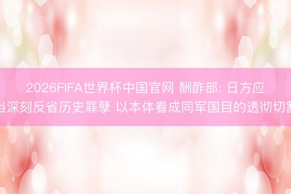 2026FIFA世界杯中国官网 酬酢部: 日方应当深刻反省历史罪孽 以本体看成同军国目的透彻切割