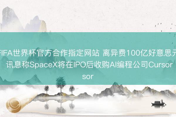 FIFA世界杯官方合作指定网站 离异费100亿好意思元 讯息称SpaceX将在IPO后收购AI编程公司Cursor