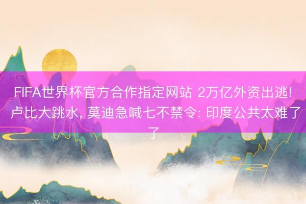 FIFA世界杯官方合作指定网站 2万亿外资出逃! 卢比大跳水， 莫迪急喊七不禁令: 印度公共太难了