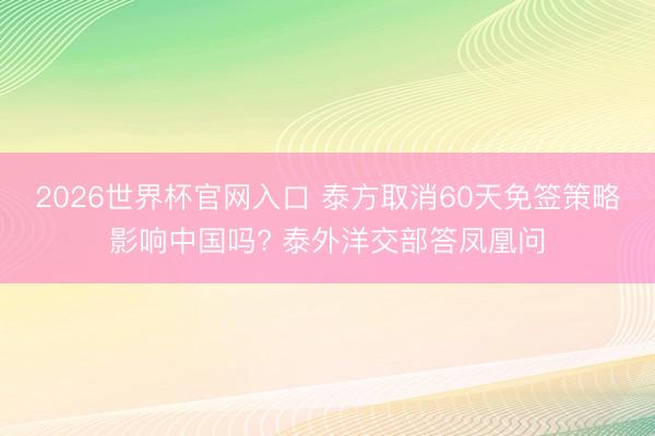 2026世界杯官网入口 泰方取消60天免签策略影响中国吗? 泰外洋交部答凤凰问
