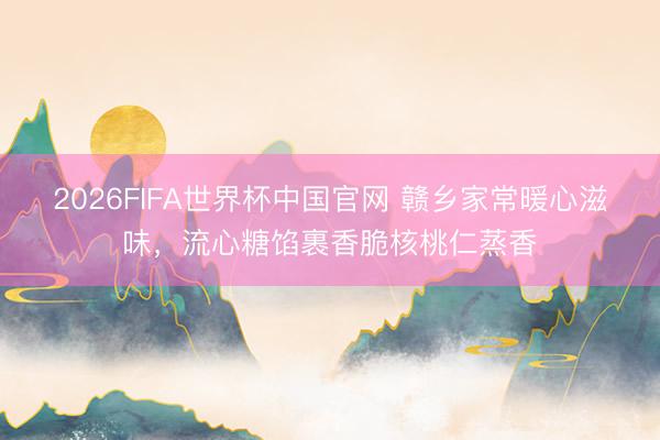 2026FIFA世界杯中国官网 赣乡家常暖心滋味，流心糖馅裹香脆核桃仁蒸香