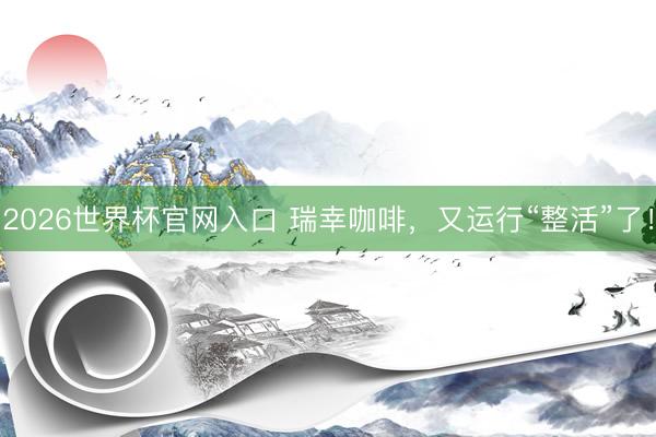2026世界杯官网入口 瑞幸咖啡，又运行“整活”了！