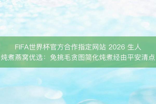 FIFA世界杯官方合作指定网站 2026 生人炖煮燕窝优选:免挑毛贪图简化炖煮经由平安清点