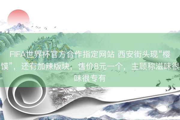 FIFA世界杯官方合作指定网站 西安街头现“樱桃夹馍”，还有加辣版块，售价8元一个，主顾称滋味很专有