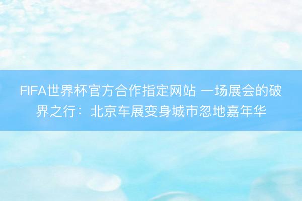 FIFA世界杯官方合作指定网站 一场展会的破界之行：北京车展变身城市忽地嘉年华