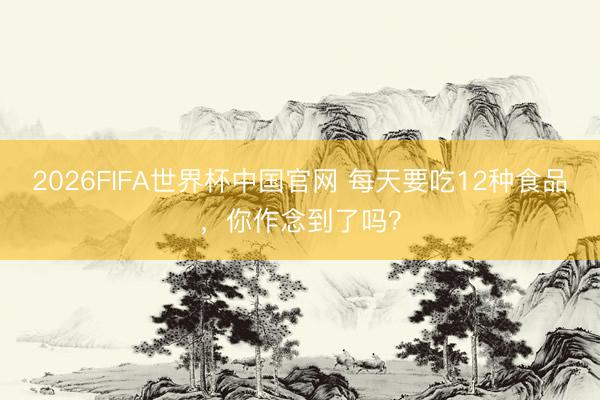 2026FIFA世界杯中国官网 每天要吃12种食品，你作念到了吗？