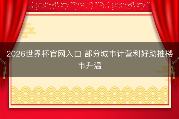 2026世界杯官网入口 部分城市计营利好助推楼市升温