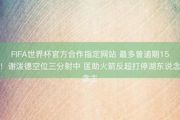 FIFA世界杯官方合作指定网站 最多曾逾期15分！谢泼德空位三分射中 匡助火箭反超打停湖东说念主