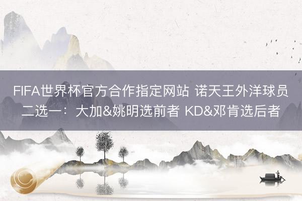 FIFA世界杯官方合作指定网站 诺天王外洋球员二选一：大加&姚明选前者 KD&邓肯选后者