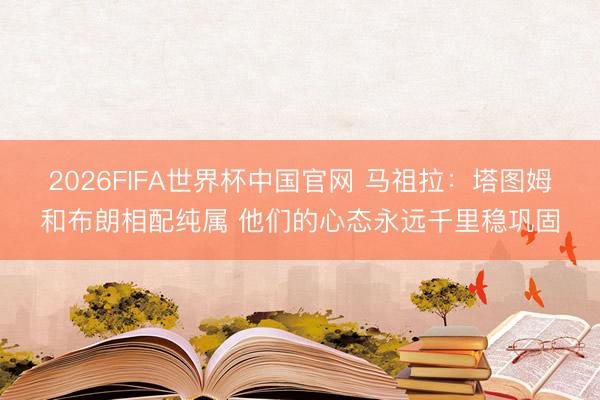 2026FIFA世界杯中国官网 马祖拉:塔图姆和布朗相配纯属 他们的心态永远千里稳巩固