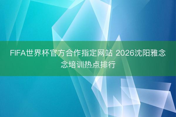 FIFA世界杯官方合作指定网站 2026沈阳雅念念培训热点排行