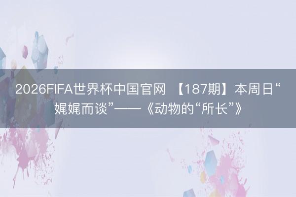 2026FIFA世界杯中国官网 【187期】本周日“娓娓而谈”——《动物的“所长”》
