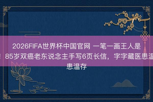 2026FIFA世界杯中国官网 一笔一画王人是情！85岁双癌老东说念主手写6页长信，字字藏医患温存