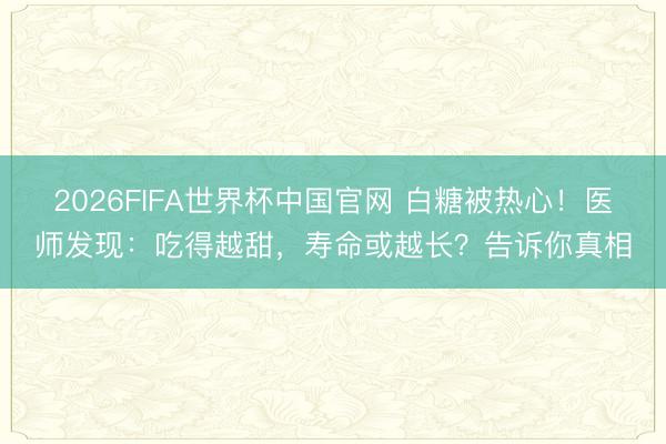 2026FIFA世界杯中国官网 白糖被热心！医师发现：吃得越甜，寿命或越长？告诉你真相