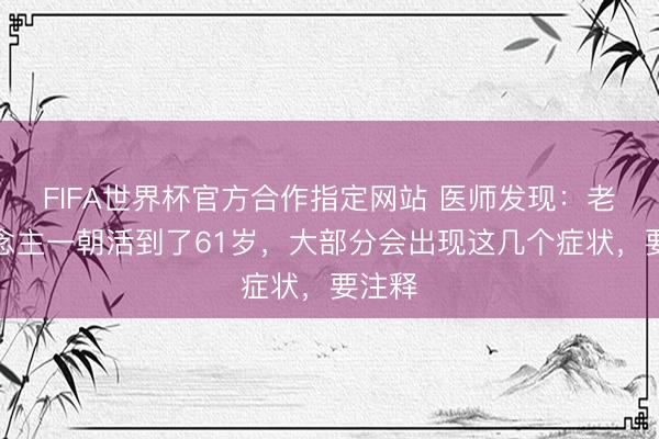 FIFA世界杯官方合作指定网站 医师发现:老东说念主一朝活到了61岁,大部分会出现这几个症状,要注释