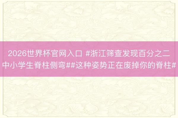 2026世界杯官网入口 #浙江筛查发现百分之二中小学生脊柱侧弯##这种姿势正在废掉你的脊柱#