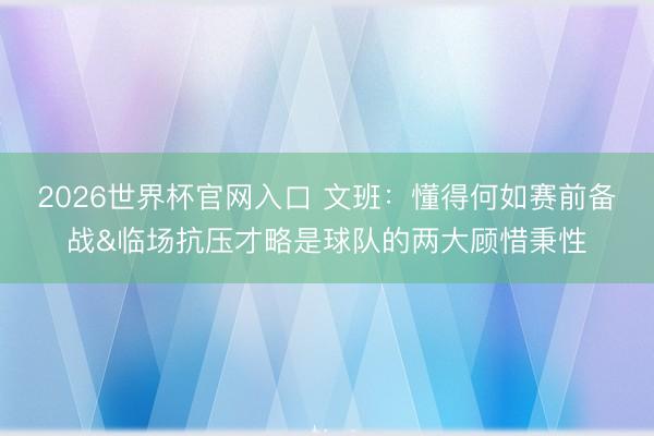 2026世界杯官网入口 文班：懂得何如赛前备战&临场抗压才略是球队的两大顾惜秉性