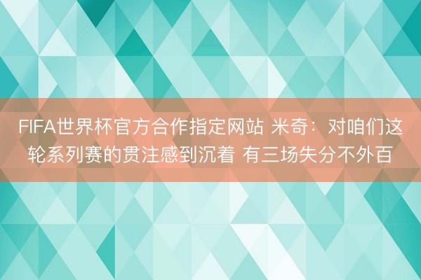 FIFA世界杯官方合作指定网站 米奇：对咱们这轮系列赛的贯注感到沉着 有三场失分不外百