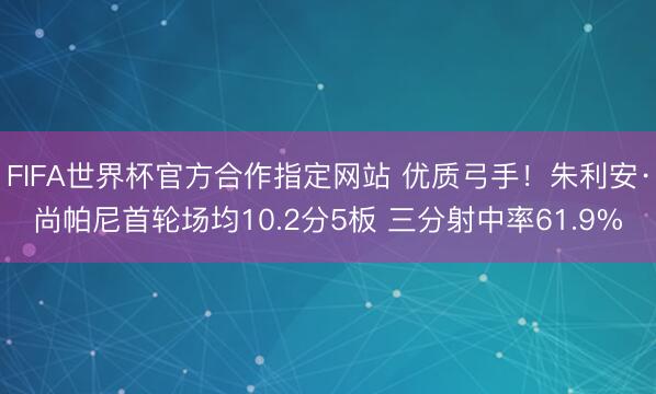 FIFA世界杯官方合作指定网站 优质弓手！朱利安·尚帕尼首轮场均10.2分5板 三分射中率61.9%