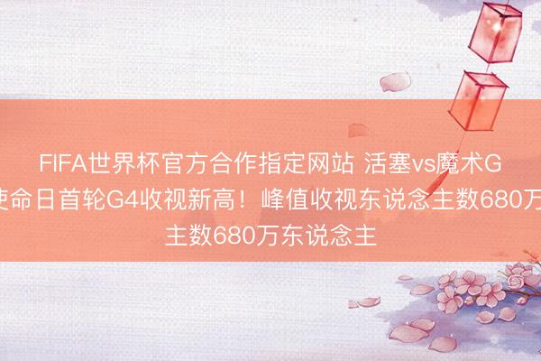 FIFA世界杯官方合作指定网站 活塞vs魔术G4创历史使命日首轮G4收视新高!峰值收视东说念主数680万东说念主