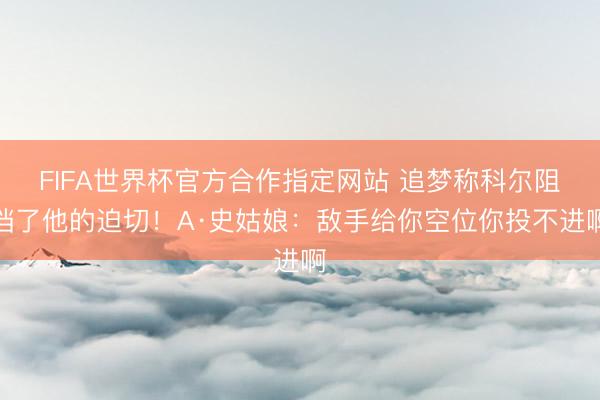 FIFA世界杯官方合作指定网站 追梦称科尔阻挡了他的迫切！A·史姑娘：敌手给你空位你投不进啊
