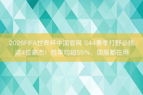 2026FIFA世界杯中国官网 S44赛季打野必练这4位豪杰！胜率均超55%，国服都在用