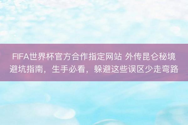 FIFA世界杯官方合作指定网站 外传昆仑秘境避坑指南，生手必看，躲避这些误区少走弯路
