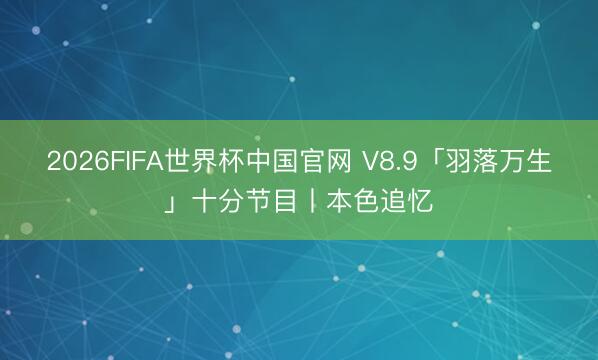 2026FIFA世界杯中国官网 V8.9「羽落万生」十分节目丨本色追忆