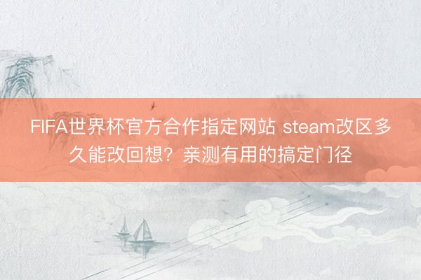 FIFA世界杯官方合作指定网站 steam改区多久能改回想？亲测有用的搞定门径