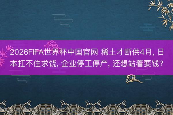 2026FIFA世界杯中国官网 稀土才断供4月， 日本扛不住求饶， 企业停工停产， 还想站着要钱?