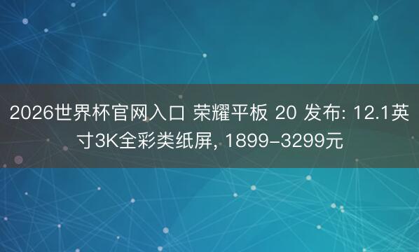 2026世界杯官网入口 荣耀平板 20 发布: 12.1英寸3K全彩类纸屏, 1899-3299元