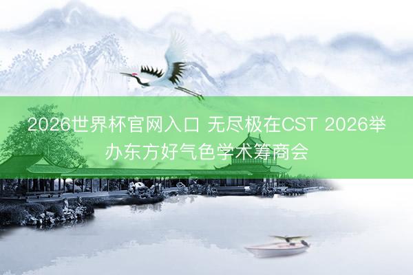 2026世界杯官网入口 无尽极在CST 2026举办东方好气色学术筹商会