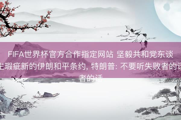 FIFA世界杯官方合作指定网站 坚毅共和党东谈主瑕疵新的伊朗和平条约， 特朗普: 不要听失败者的话
